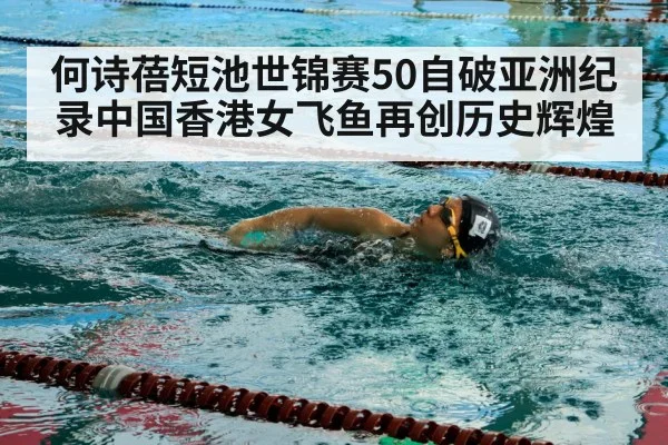 何诗蓓短池世锦赛50自破亚洲纪录中国香港女飞鱼再创历史辉煌