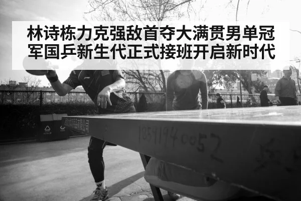 林诗栋力克强敌首夺大满贯男单冠军国乒新生代正式接班开启新时代