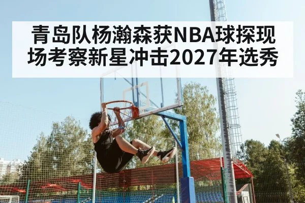 青岛队杨瀚森获NBA球探现场考察新星冲击2027年选秀