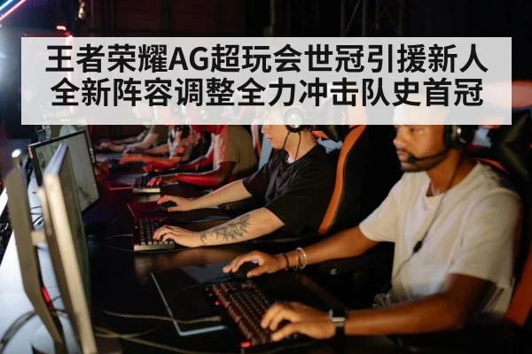 王者荣耀AG超玩会世冠引援新人 全新阵容调整全力冲击队史首冠
