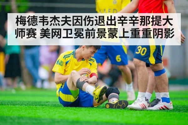 梅德韦杰夫因伤退出辛辛那提大师赛 美网卫冕前景蒙上重重阴影